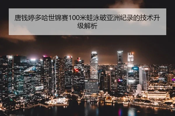 唐钱婷多哈世锦赛100米蛙泳破亚洲纪录的技术升级解析