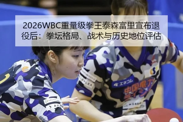 2026WBC重量级拳王泰森富里宣布退役后：拳坛格局、战术与历史地位评估