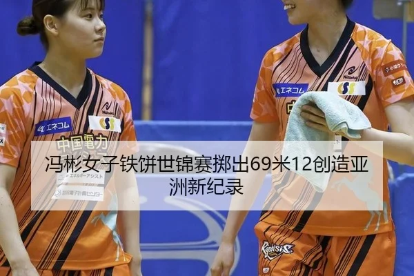 冯彬女子铁饼世锦赛掷出69米12创造亚洲新纪录