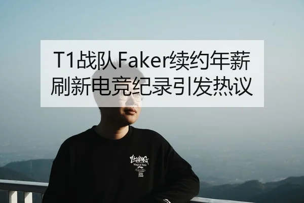T1战队Faker续约年薪刷新电竞纪录引发热议