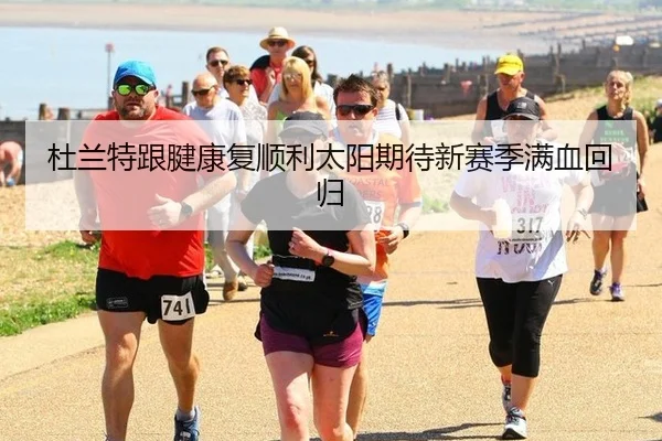 杜兰特跟腱康复顺利太阳期待新赛季满血回归
