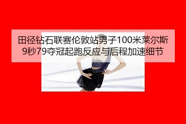 田径钻石联赛伦敦站男子100米莱尔斯9秒79夺冠起跑反应与后程加速细节