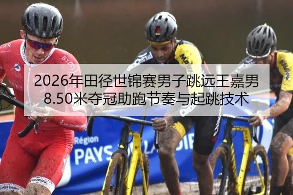 2026年田径世锦赛男子跳远王嘉男8.50米夺冠助跑节奏与起跳技术