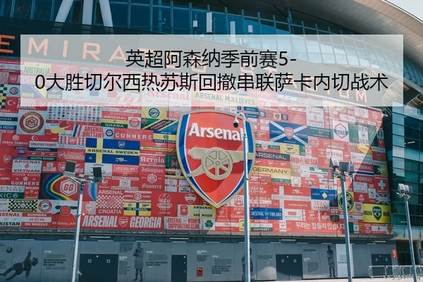 英超阿森纳季前赛5-0大胜切尔西热苏斯回撤串联萨卡内切战术