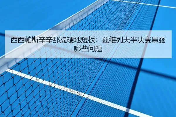 西西帕斯辛辛那提硬地短板：兹维列夫半决赛暴露哪些问题