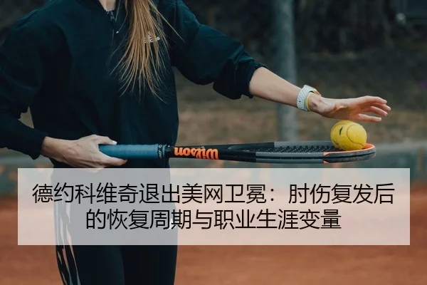 德约科维奇退出美网卫冕：肘伤复发后的恢复周期与职业生涯变量